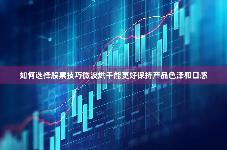 如何选择股票技巧微波烘干能更好保持产品色泽和口感