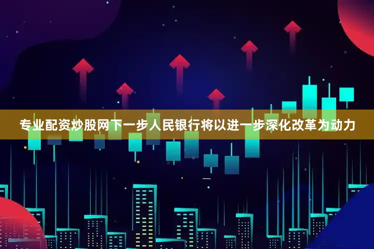 专业配资炒股网下一步人民银行将以进一步深化改革为动力