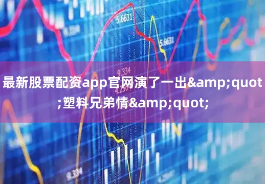 最新股票配资app官网演了一出&quot;塑料兄弟情&quot;