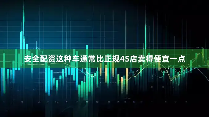 安全配资这种车通常比正规4S店卖得便宜一点