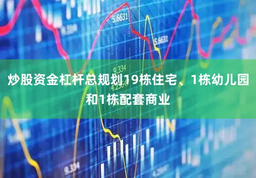 炒股资金杠杆总规划19栋住宅、1栋幼儿园和1栋配套商业