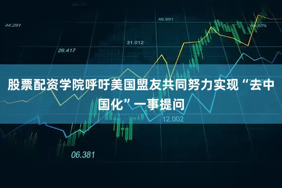 股票配资学院呼吁美国盟友共同努力实现“去中国化”一事提问