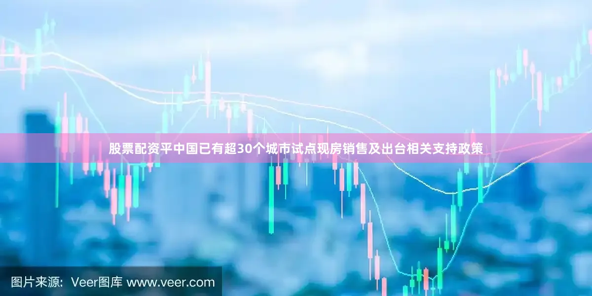 股票配资平中国已有超30个城市试点现房销售及出台相关支持政策