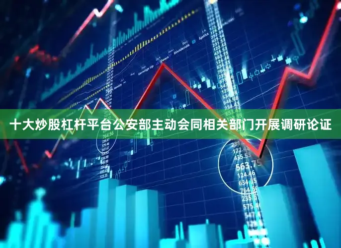 十大炒股杠杆平台公安部主动会同相关部门开展调研论证
