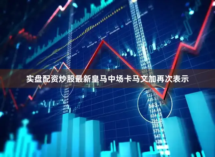 实盘配资炒股最新皇马中场卡马文加再次表示