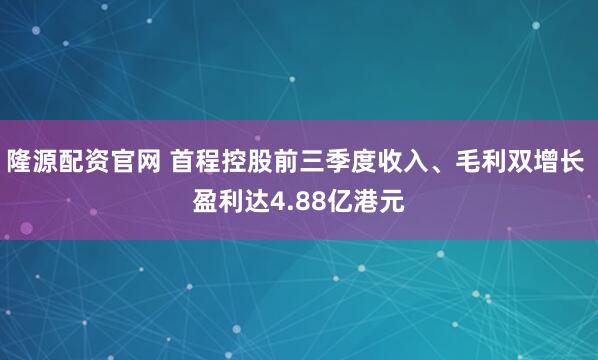 隆源配资官网 首程控股前三季度收入、毛利双增长 盈利达4.88亿港元